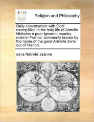 Daily Conversation with God: Exemplified in the Holy Life of Armelle Nicholas a Poor Ignorant Country Maid in France; Commonly Known by the Name of th