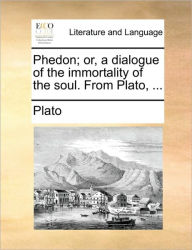 Phedon; Or, a Dialogue of the Immortality of the Soul. from Plato, ... Plato Author