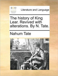 The History of King Lear. Revived with Alterations. by N. Tate. Nahum Tate Author