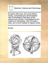 Euclide's Elements; The Whole Fifteen Books, Compendiously Demonstrated: With Archimedes's Theorems of the Sphere and Cylinder, Investigated by the Me