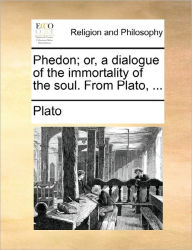 Phedon; Or, a Dialogue of the Immortality of the Soul. from Plato, ... Plato Author