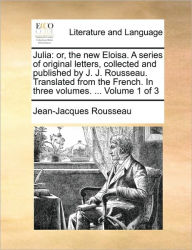 Julia: Or, the New Eloisa. a Series of Original Letters, Collected and Published by J. J. Rousseau. Translated from the French. in Three Volumes. ...