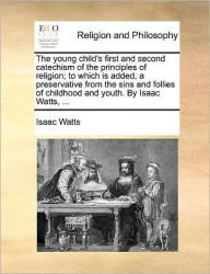 The Young Child's First and Second Catechism of the Principles of Religion; To Which Is Added, a Preservative from the Sins and Follies of Childhood a