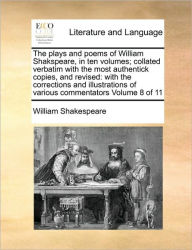 The plays and poems of William Shakspeare, in ten volumes; collated verbatim with the most authentick copies, and revised: with the corrections and il