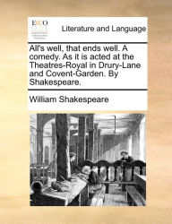 All's well, that ends well. A comedy. As it is acted at the Theatres-Royal in Drury-Lane and Covent-Garden. By Shakespeare. William Shakespeare Author