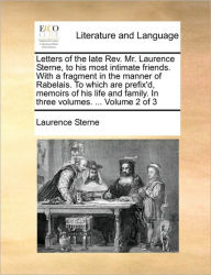 Letters of the Late REV. Mr. Laurence Sterne, to His Most Intimate Friends. with a Fragment in the Manner of Rabelais. to Which Are Prefix'd, Memoirs