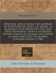 Spiritual songs being the marrow of Scripture in songs of praise to Almighty God from the Old and New Testament: with a hundred divine hymns on several occasions as now practised in several Congregations (1700) - Benjamin Keach