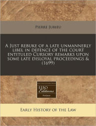 A Just rebuke of a late unmannerly libel in defence of the court entituled Cursory remarks upon some late disloyal proceedings And (1699) - Pierre Jurieu