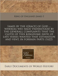 Iames by the g[race] of God ... whereas wee haue vnderstood by the generall complaints that the cloth of this kingdome hath of late yeeres wanted that estimation and vent, in forrain Parts (1622) -  King of England James I, Paperback