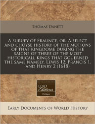 A suruey of Fraunce, or, A select and choyse history of the motions of that kingdome during the raigne of three of the most historicall kings that gouerned the same namely, Lewis 12, Francis 1, and Henry 2 (1618) -  Thomas Danett, Paperback