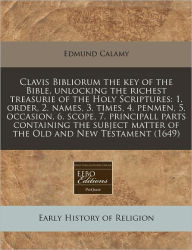 Clavis Bibliorum the key of the Bible, unlocking the richest treasurie of the Holy Scriptures: 1. order, 2. names, 3. times, 4. penmen, 5. occasion, 6. scope, 7. principall parts containing the subject matter of the Old and New Testament (1649) -  Edmund Calamy, Paperback