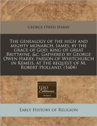 The Genealogy Of The High And Mighty Monarch, Iames, By The Grace Of God, King Of Great Brittayne, &C. Gathered By George Owen Harry, Parson Of Whitchurch In Kemeis, At The Request Of M. Robert Holland. (1604) - George Owen Harry