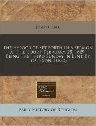 The Hypocrite Set Forth In A Sermon At The Court; February, 28. 1629. Being The Third Sunday In Lent. By Ios - Joseph Hall