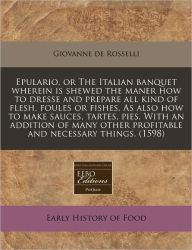 Epulario, Or The Italian Banquet Wherein Is Shewed The Maner How To Dresse And Prepare All Kind Of Flesh, Foules Or Fishes. As Also How To Make Sauces, Tartes, Pies. With An Addition Of Many Other Profitable And Necessary Things. (1598) - Giovanne De Rosselli