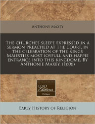The Churches Sleepe Expressed In A Sermon Preached At The Court, In The Celebration Of The Kings Maiesties Most Ioyfull And Happie Entrance Into This Kingdome. By Anthonie Maxey. (1606) -  Anthony Maxey, Paperback