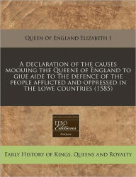 A Declaration Of The Causes Moouing The Queene Of England To Giue Aide To The Defence Of The People Afflicted And Oppressed In The Lowe Countries (1585) - Queen Of England Elizabeth I