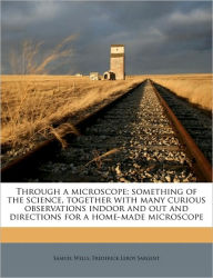 Through a microscope; something of the science, together with many curious observations indoor and out and directions for a home-made microscope - Samuel Wells