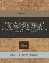 The Christian Life. Wherein the Fundamental Principles of Christian Duty Are Assigned, Explained, and Proved: Volume I / By John Scott ... (1685) -  Paperback