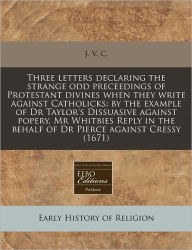Three Letters Declaring the Strange Odd Preceedings of Protestant Divines When They Write Against Catholicks: By the Example of Dr Taylor's Dissuasive -  Paperback