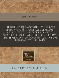 The Bishop of Canterbury His Last Speech Or, His Funerall Sermon, Preach't by Himselfe Upon the Scaffold on Tower-Hill, on Friday the Tenth Day of Jan -  John Hinde, Paperback