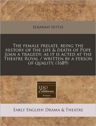 The Female Prelate, Being the History of the Life & Death of Pope Joan a Tragedy: As It Is Acted at the Theatre Royal / Written by a Person of Quality - Elkanah Settle