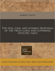 The Plea, Case, and Humble Proposals of the Truly-Loyal and Suffering Officers (1663) - Robert Croft