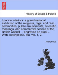 London Interiors: a grand national exhibition of the religious, regal and civic solemnities, public amusements, scientific meetings, and commercial sc