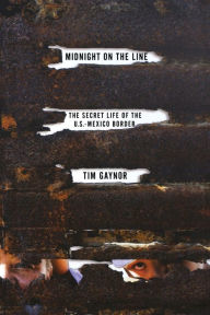Midnight on the Line: The Secret Life of the U.S.-Mexico Border Tim Gaynor Author