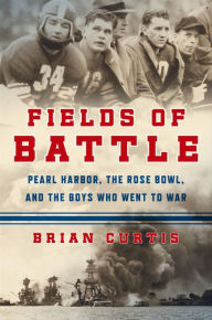 Fields of Battle: Pearl Harbor, the Rose Bowl, and the Boys Who Went to War Brian Curtis Author