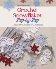 Crochet Snowflakes Step-by-Step: A Delightful Flurry of 40 Patterns for Beginners Caitlin Sainio Author