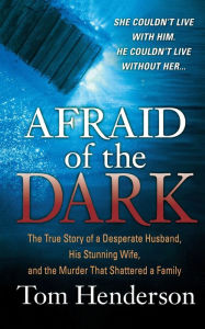 Afraid of the Dark: The True Story of a Reckless Husband, his Stunning Wife, and the Murder that Shattered a Family Tom Henderson Author