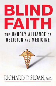 Blind Faith: The Unholy Alliance of Religion and Medicine - Richard P. Sloan Ph.D.