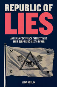 Republic of Lies: American Conspiracy Theorists and Their Surprising Rise to Power Anna Merlan Author