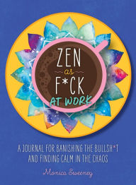 Zen as F*ck at Work: A Journal for Banishing the Bullsh*t and Finding Calm in the Chaos Monica Sweeney Author