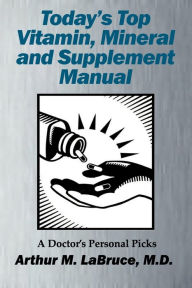 Today's Top Vitamin, Mineral and Supplement Manual: A Doctor's Personal Picks Arthur Labruce Author
