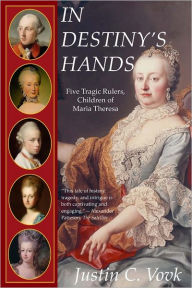 In Destiny's Hands: Five Tragic Rulers, Children Of Maria Theresa Justin Vovk Author