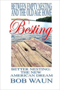 Besting: Between Empty Nesting and the Old Age Home: Better Nesting: The New American Dream - Bob Waun
