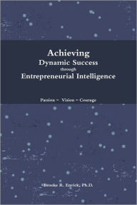 Achieving Dynamic Success Through Entrepreneurial Intelligence: Passion - Vision- Courage - Brooke Envick Ph.D.