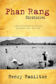 Phan Rang Chronicles: A British Surgeon In Vietnam, Sept., 1966 - May, 1968 - Henry Hamilton