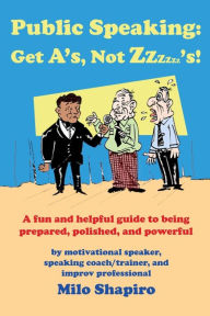 Public Speaking: Get A'S, Not Zzzzzz'S!- A Fun and Helpful Guide to being Prepared, Polished, and Powerful - Milo Shapiro