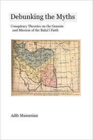 Debunking the Myths: Conspiracy Theories on the Genesis and Mission of the Bahai Faith - Adib Masumian
