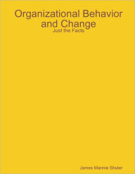 Organizational Behavior and Change: Just The Facts James Mannie Shuler Author