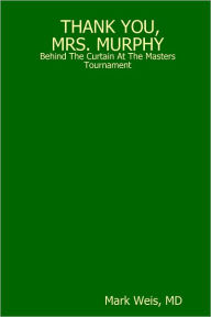 Thank You, Mrs. Murphy: Behind the Curtain at the Masters Tournament Mark Weis MD Author