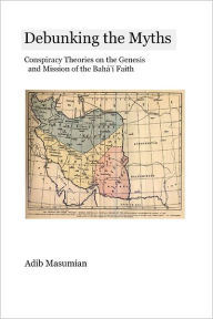 Debunking the Myths: Conspiracy Theories on the Gensis and Mission of the Bahai Faith - Adib Masumian