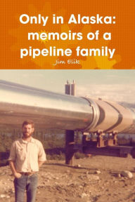 Only in Alaska: Memoirs of a Pipeline Family Jim Elik Author