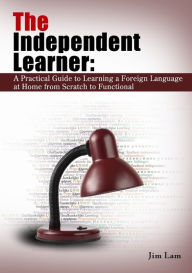 The Independent Learner: A Practical Guide to Learning a Foreign Language at Home from Scratch To Functional - Jim Lam