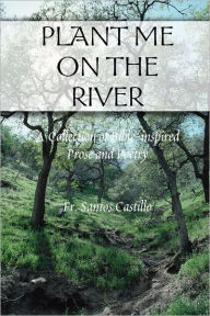 Plant Me on the River: A Collection of Bible Inspired Prose Santos Castillo Author