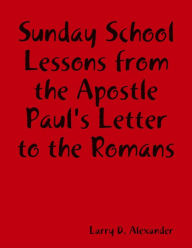 Sunday School Lessons : From the Apostle Paul's Letter to the Romans Larry D. Alexander Author