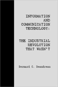 Information and Communication Technology:: The Industrial Revolution That Wasn't Bernard C. Beaudreau Author