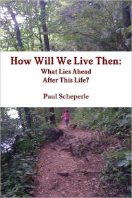 How Will We Live Then: What Lies Ahead After This Life - Paul Scheperle